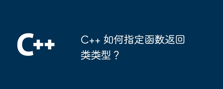 C++ 如何指定函数返回类类型？