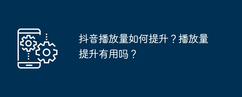 抖音播放量如何提升？播放量提升有用吗？