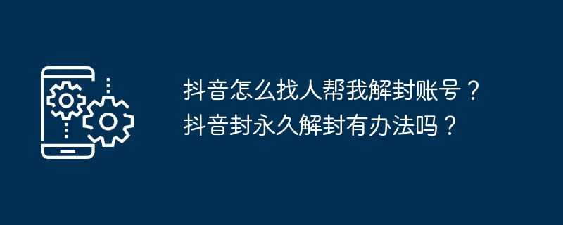 抖音怎么找人帮我解封账号？抖音封永久解封有办法吗？