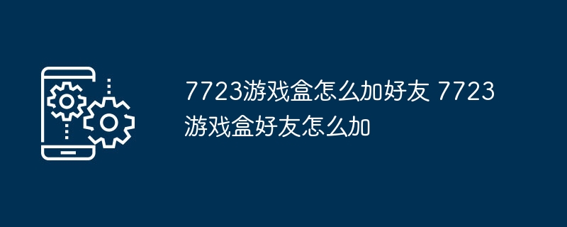 7723游戏盒怎么加好友 7723游戏盒好友怎么加