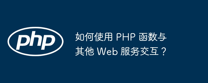 如何使用 PHP 函数与其他 Web 服务交互？