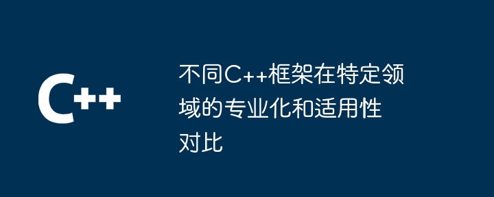 不同C++框架在特定领域的专业化和适用性对比