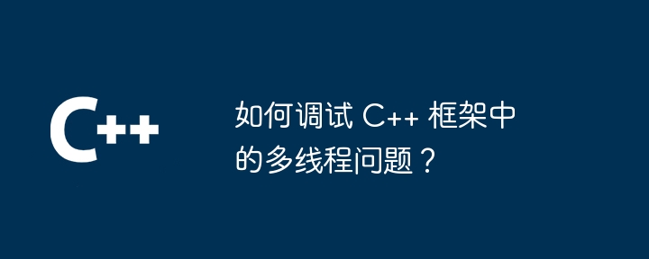 如何调试 C++ 框架中的多线程问题？