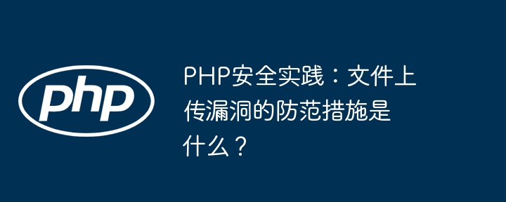 PHP安全实践：文件上传漏洞的防范措施是什么？