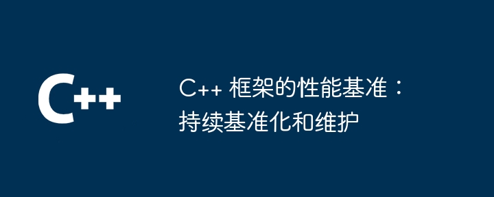 C++ 框架的性能基准：持续基准化和维护