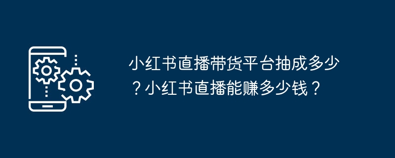 小红书直播带货平台抽成多少？小红书直播能赚多少钱？