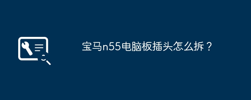 宝马n55电脑板插头怎么拆？