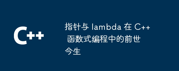 指针与 lambda 在 C++ 函数式编程中的前世今生