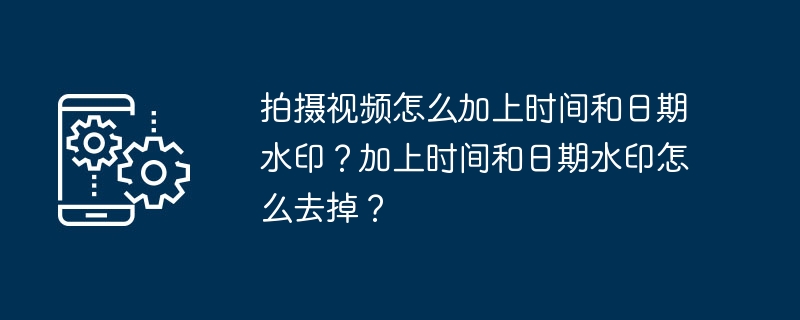 拍摄视频怎么加上时间和日期水印？加上时间和日期水印怎么去掉？