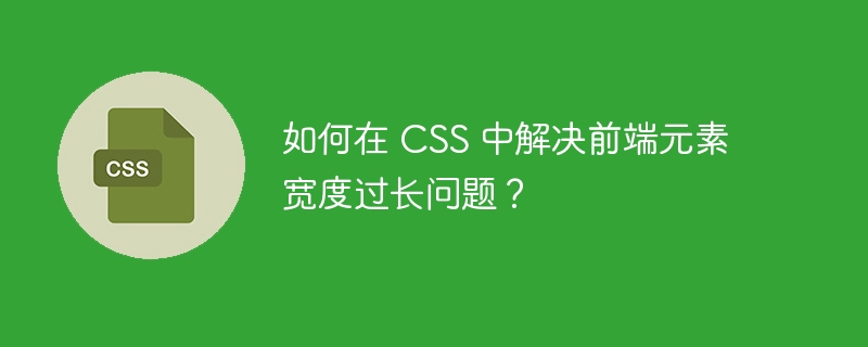 如何在 CSS 中解决前端元素宽度过长问题？