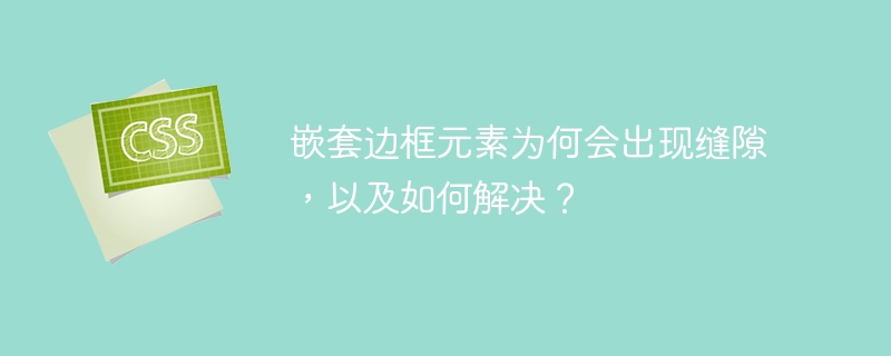 嵌套边框元素为何会出现缝隙，以及如何解决？