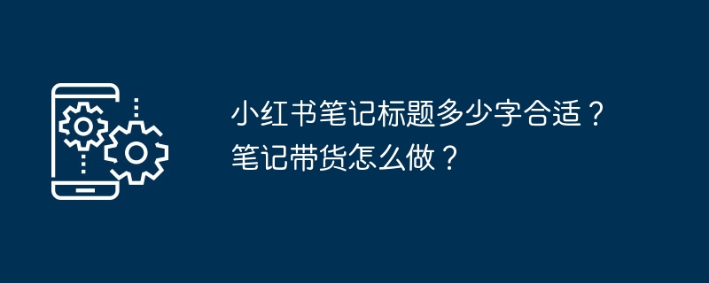 小红书笔记标题多少字合适？笔记带货怎么做？