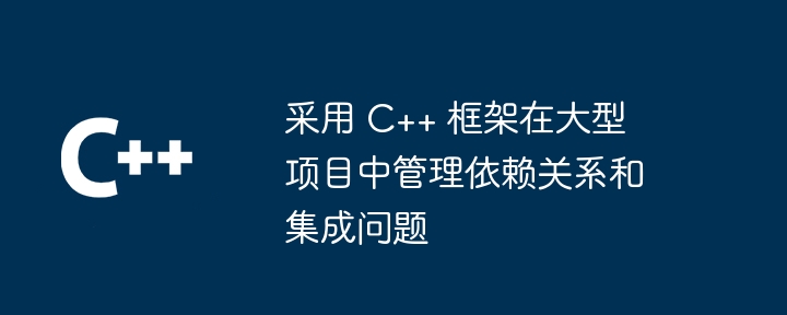 采用 C++ 框架在大型项目中管理依赖关系和集成问题