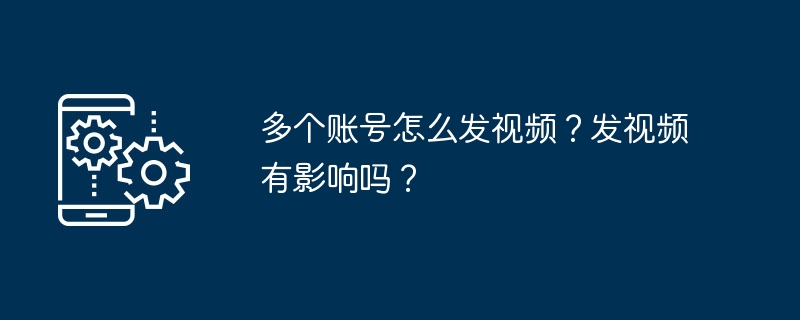 多个账号怎么发视频？发视频有影响吗？