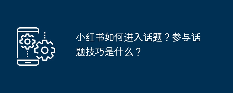 小红书如何进入话题？参与话题技巧是什么？