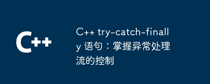 C++ try-catch-finally 语句：掌握异常处理流的控制