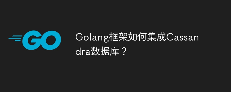 Golang框架如何集成Cassandra数据库？