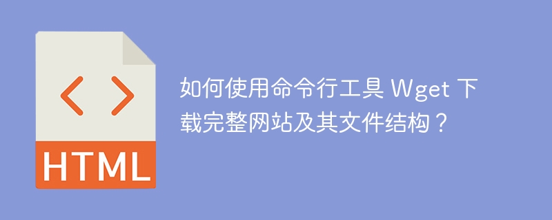 如何使用命令行工具 Wget 下载完整网站及其文件结构？ 
