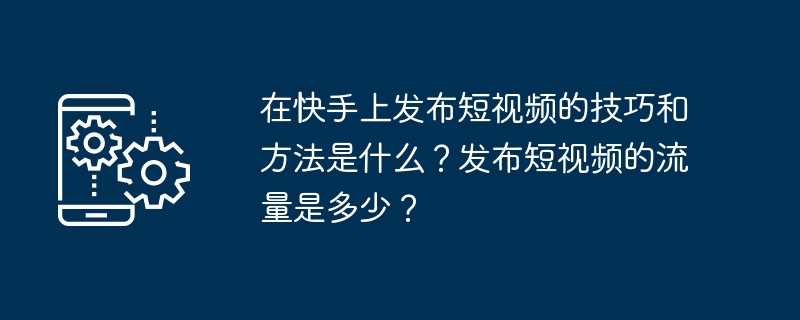 在快手上发布短视频的技巧和方法是什么？发布短视频的流量是多少？