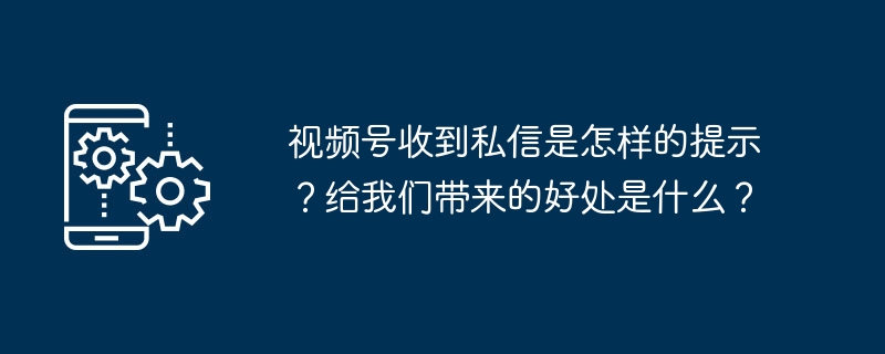 视频号收到私信是怎样的提示？给我们带来的好处是什么？