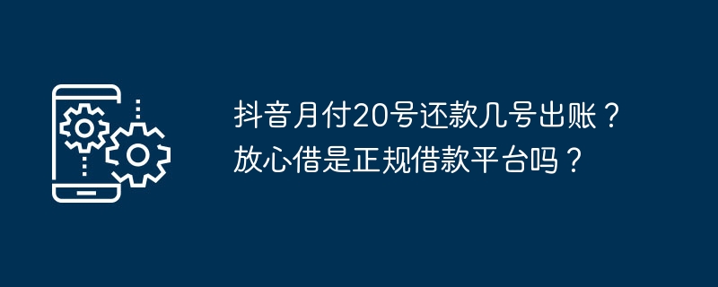 抖音月付20号还款几号出账？放心借是正规借款平台吗？