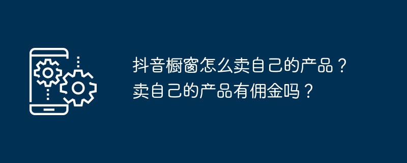 抖音橱窗怎么卖自己的产品？卖自己的产品有佣金吗？