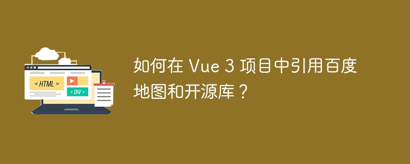 如何在 Vue 3 项目中引用百度地图和开源库？ 
