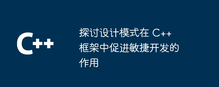 探讨设计模式在 C++ 框架中促进敏捷开发的作用