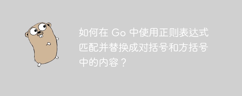 如何在 Go 中使用正则表达式匹配并替换成对括号和方括号中的内容？