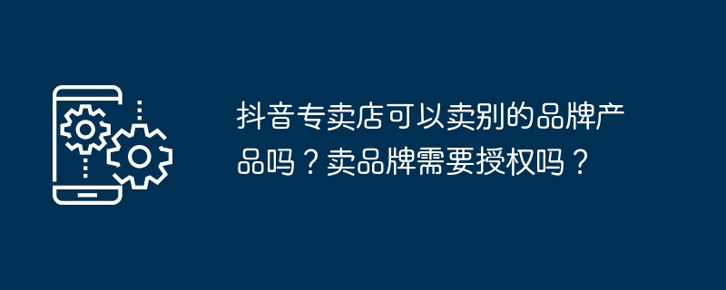 抖音专卖店可以卖别的品牌产品吗？卖品牌需要授权吗？