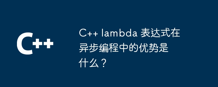 C++ lambda 表达式在异步编程中的优势是什么？