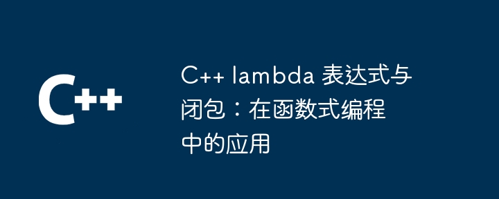 C++ lambda 表达式与闭包：在函数式编程中的应用