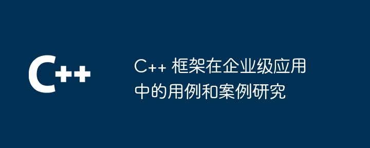 C++ 框架在企业级应用中的用例和案例研究