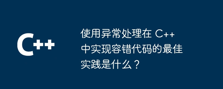 使用异常处理在 C++ 中实现容错代码的最佳实践是什么？