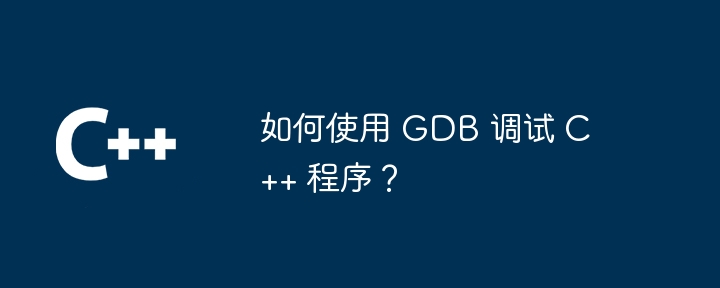 如何使用 GDB 调试 C++ 程序？