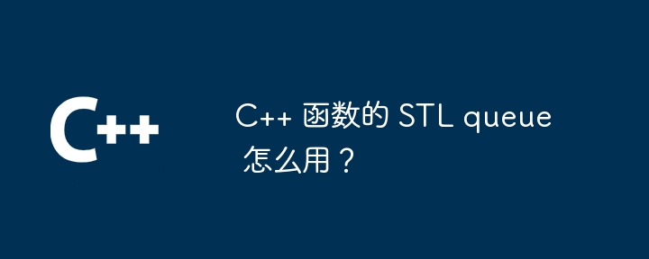 C++ 函数的 STL queue 怎么用？