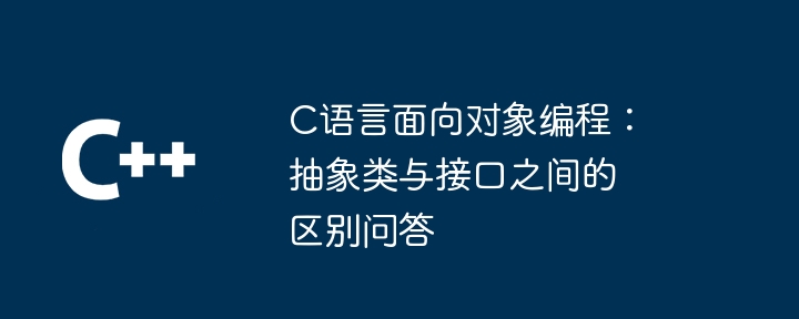 C语言面向对象编程：抽象类与接口之间的区别问答