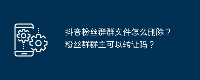 抖音粉丝群群文件怎么删除？粉丝群群主可以转让吗？