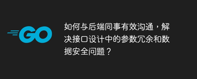 如何与后端同事有效沟通，解决接口设计中的参数冗余和数据安全问题？