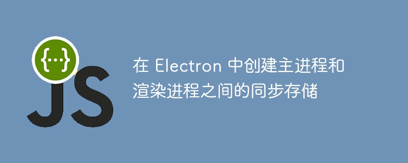 在 Electron 中创建主进程和渲染进程之间的同步存储