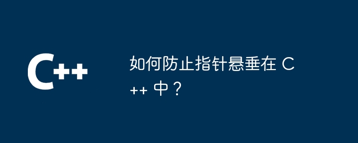 如何防止指针悬垂在 C++ 中？