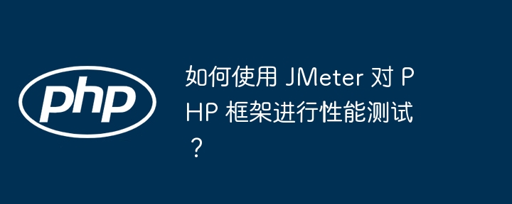 如何使用 JMeter 对 PHP 框架进行性能测试？