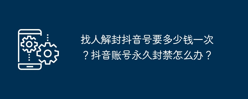 找人解封抖音号要多少钱一次？抖音账号永久封禁怎么办？