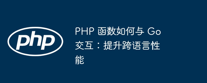 PHP 函数如何与 Go 交互：提升跨语言性能