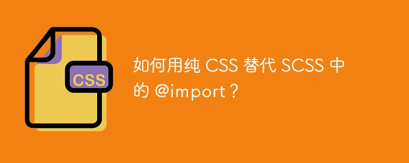 如何用纯 CSS 替代 SCSS 中的 @import？