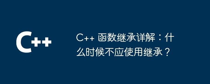 C++ 函数继承详解：什么时候不应使用继承？