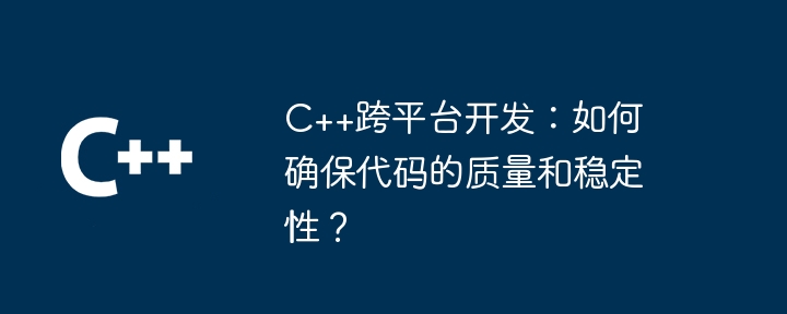 C++跨平台开发：如何确保代码的质量和稳定性？