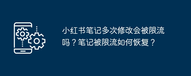 小红书笔记多次修改会被限流吗？笔记被限流如何恢复？