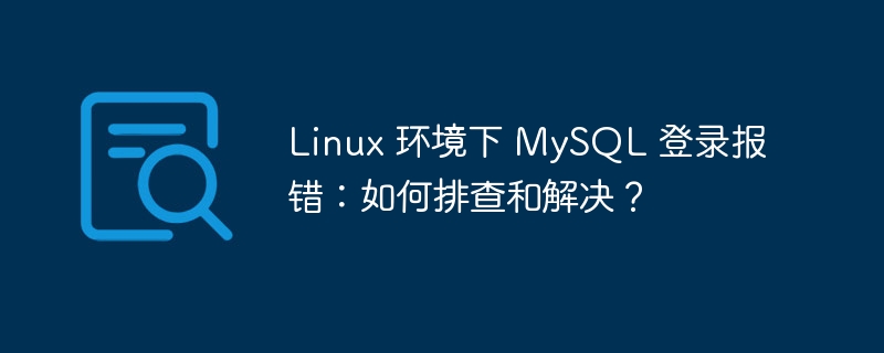 Linux 环境下 MySQL 登录报错：如何排查和解决？