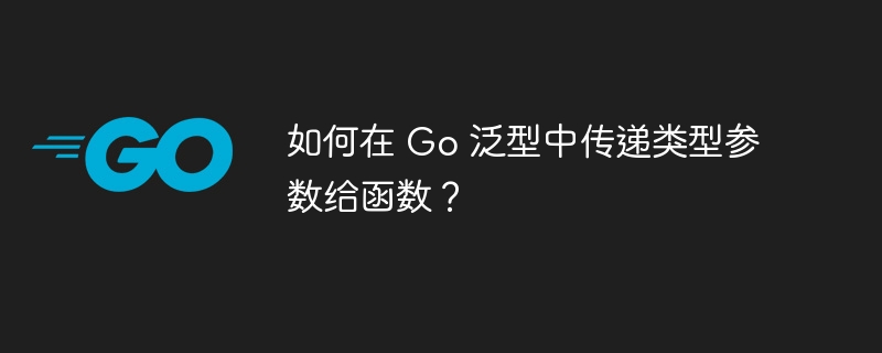 如何在 Go 泛型中传递类型参数给函数？